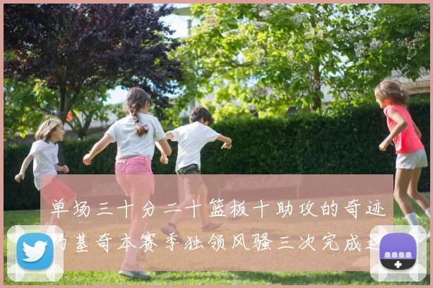 单场三十分二十篮板十助攻的奇迹约基奇本赛季独领风骚三次完成这一壮举
